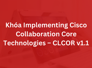 Khóa Implementing and Operating Cisco Collaboration Core Technologies - CLCOR