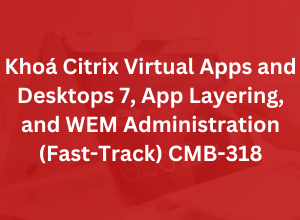 Khoá Citrix Virtual Apps and Desktops 7, App Layering, and WEM Administration (Fast-Track) CMB-318
