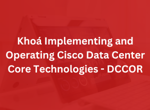 Khoá Implementing and Operating Cisco Data Center Core Technologies - DCCOR