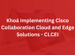 Khoá Implementing Cisco Collaboration Cloud and Edge Solutions - CLCEI